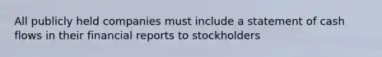 All publicly held companies must include a statement of cash flows in their financial reports to stockholders