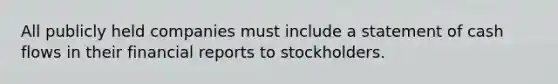 All publicly held companies must include a statement of cash flows in their financial reports to stockholders.