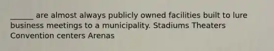 ______ are almost always publicly owned facilities built to lure business meetings to a municipality. Stadiums Theaters Convention centers Arenas