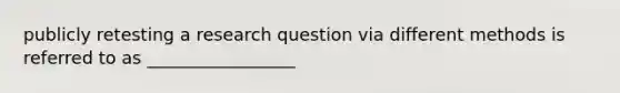 publicly retesting a research question via different methods is referred to as _________________