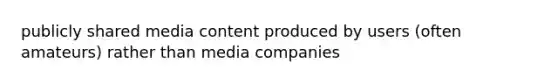 publicly shared media content produced by users (often amateurs) rather than media companies