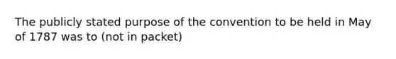 The publicly stated purpose of the convention to be held in May of 1787 was to (not in packet)