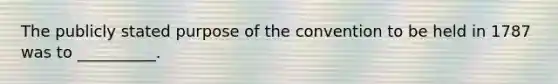 The publicly stated purpose of the convention to be held in 1787 was to __________.