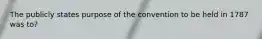 The publicly states purpose of the convention to be held in 1787 was to?