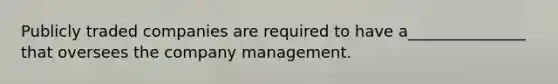 Publicly traded companies are required to have a_______________ that oversees the company management.