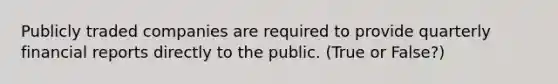 Publicly traded companies are required to provide quarterly financial reports directly to the public. (True or False?)