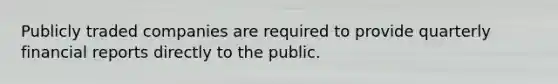 Publicly traded companies are required to provide quarterly financial reports directly to the public.