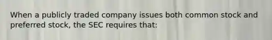 When a publicly traded company issues both common stock and preferred stock, the SEC requires that: