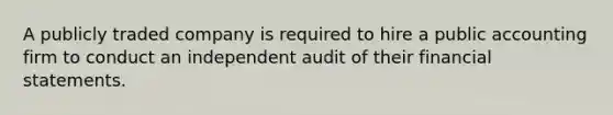 A publicly traded company is required to hire a public accounting firm to conduct an independent audit of their financial statements.