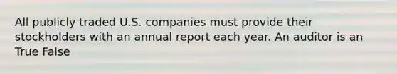 All publicly traded U.S. companies must provide their stockholders with an annual report each year. An auditor is an True False