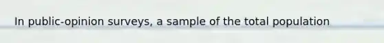 In public-opinion surveys, a sample of the total population