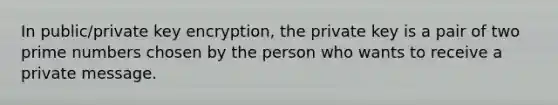 In public/private key encryption, the private key is a pair of two <a href='https://www.questionai.com/knowledge/kQhBxUUGw9-prime-number' class='anchor-knowledge'>prime number</a>s chosen by the person who wants to receive a private message.