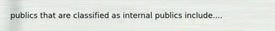 publics that are classified as internal publics include....