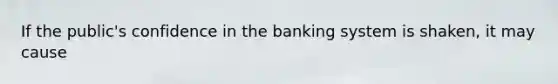 If the public's confidence​ in the banking system is shaken, it may cause