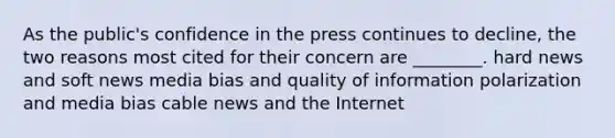 As the public's confidence in the press continues to decline, the two reasons most cited for their concern are ________. hard news and soft news media bias and quality of information polarization and media bias cable news and the Internet