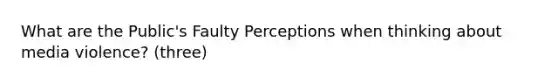 What are the Public's Faulty Perceptions when thinking about media violence? (three)