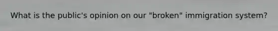 What is the public's opinion on our "broken" immigration system?
