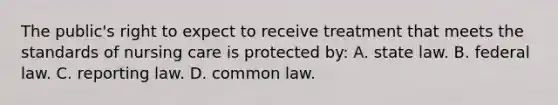 The public's right to expect to receive treatment that meets the standards of nursing care is protected by: A. state law. B. federal law. C. reporting law. D. common law.