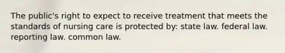 The public's right to expect to receive treatment that meets the standards of nursing care is protected by: state law. federal law. reporting law. common law.