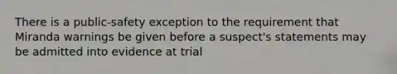 There is a public-safety exception to the requirement that Miranda warnings be given before a suspect's statements may be admitted into evidence at trial