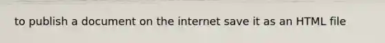 to publish a document on the internet save it as an HTML file