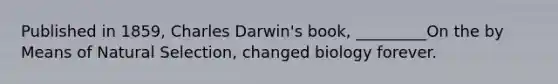 Published in 1859, Charles Darwin's book, _________On the by Means of Natural Selection, changed biology forever.