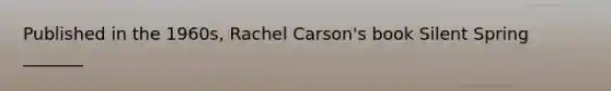 Published in the 1960s, Rachel Carson's book Silent Spring _______