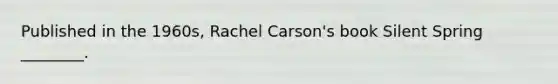 Published in the 1960s, Rachel Carson's book Silent Spring ________.