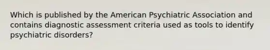 Which is published by the American Psychiatric Association and contains diagnostic assessment criteria used as tools to identify psychiatric disorders?