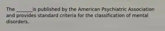 The _______is published by the American Psychiatric Association and provides standard criteria for the classification of mental disorders.