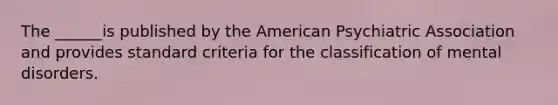 The ______is published by the American Psychiatric Association and provides standard criteria for the classification of mental disorders.