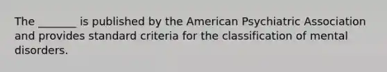 The _______ is published by the American Psychiatric Association and provides standard criteria for the classification of mental disorders.