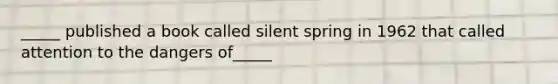 _____ published a book called silent spring in 1962 that called attention to the dangers of_____