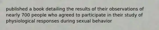 published a book detailing the results of their observations of nearly 700 people who agreed to participate in their study of physiological responses during sexual behavior