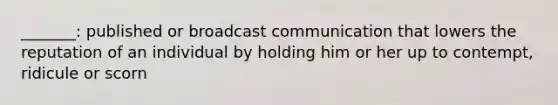 _______: published or broadcast communication that lowers the reputation of an individual by holding him or her up to contempt, ridicule or scorn