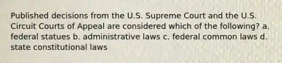 Published decisions from the U.S. Supreme Court and the U.S. Circuit Courts of Appeal are considered which of the following? a. federal statues b. administrative laws c. federal common laws d. state constitutional laws