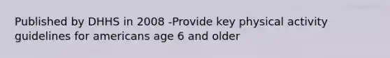 Published by DHHS in 2008 -Provide key physical activity guidelines for americans age 6 and older