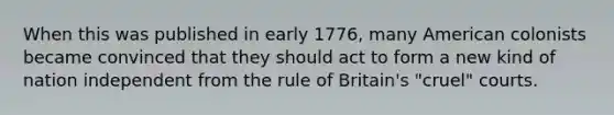 When this was published in early 1776, many American colonists became convinced that they should act to form a new kind of nation independent from the rule of Britain's "cruel" courts.