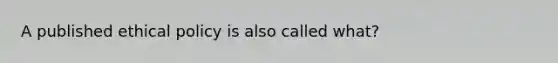 A published ethical policy is also called what?