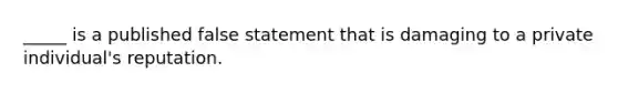 _____ is a published false statement that is damaging to a private individual's reputation.