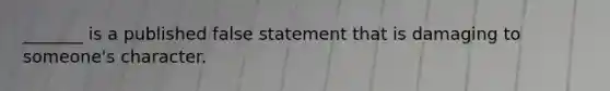 _______ is a published false statement that is damaging to someone's character.