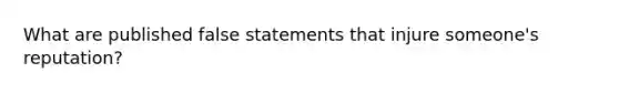 What are published false statements that injure someone's reputation?