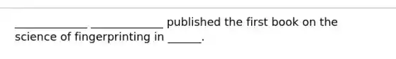 _____________ _____________ published the first book on the science of fingerprinting in ______.