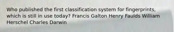 Who published the first classification system for fingerprints, which is still in use today? Francis Galton Henry Faulds William Herschel Charles Darwin