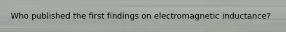 Who published the first findings on electromagnetic inductance?
