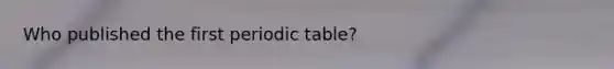 Who published the first periodic table?