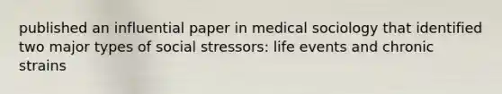 published an influential paper in medical sociology that identified two major types of social stressors: life events and chronic strains