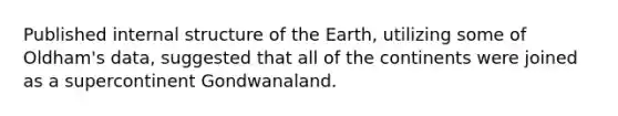 Published internal structure of the Earth, utilizing some of Oldham's data, suggested that all of the continents were joined as a supercontinent Gondwanaland.