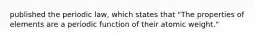 published the periodic law, which states that "The properties of elements are a periodic function of their atomic weight."