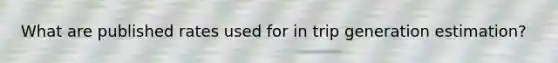 What are published rates used for in trip generation estimation?